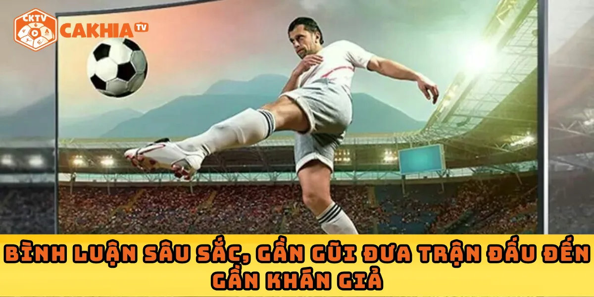 Bình luận sâu sắc, gần gũi đưa trận đấu đến gần khán giả