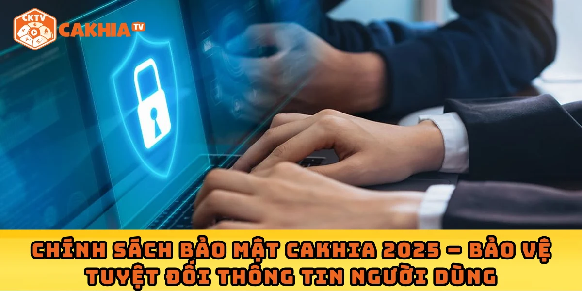 Chính sách bảo mật Cakhia 2025 – Bảo vệ tuyệt đối thông tin người dùng