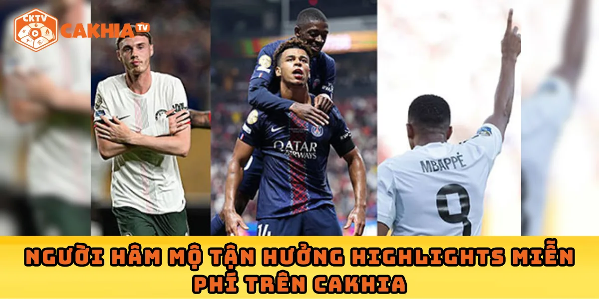 Người hâm mộ tận hưởng highlights miễn phí trên Cakhia