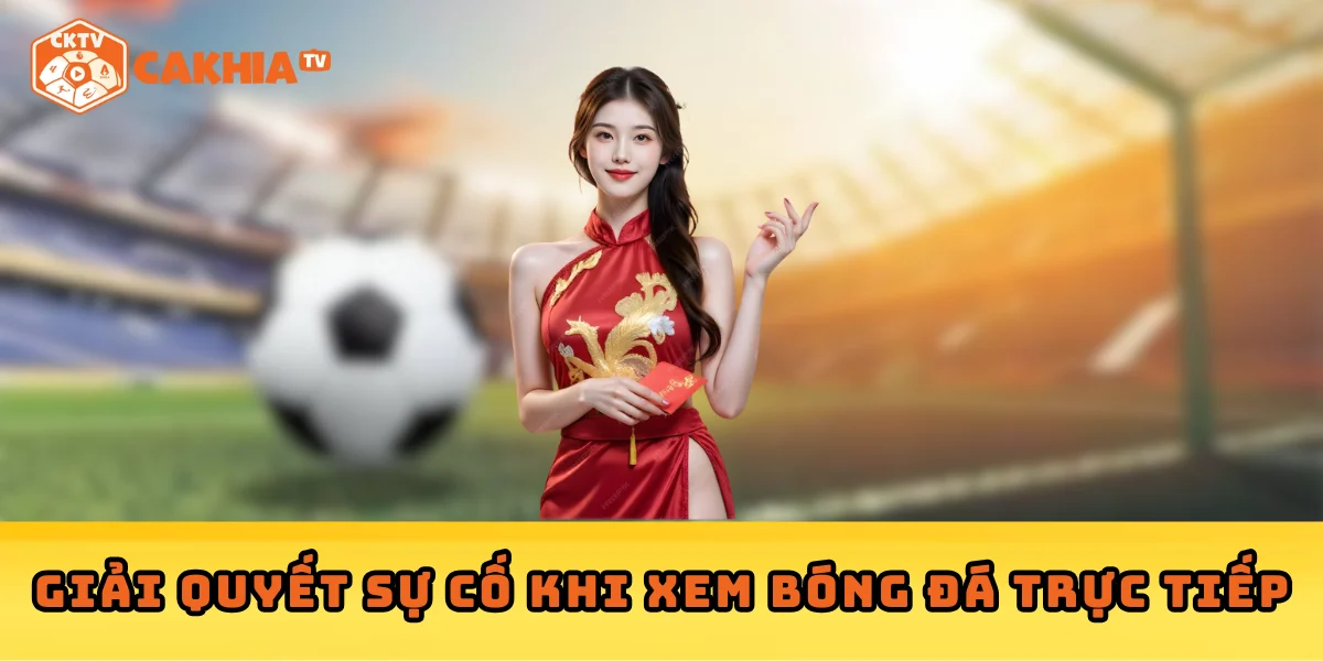 Cách liên hệ Cakhia hiệu quả – Giải quyết sự cố khi xem bóng đá trực tiếp