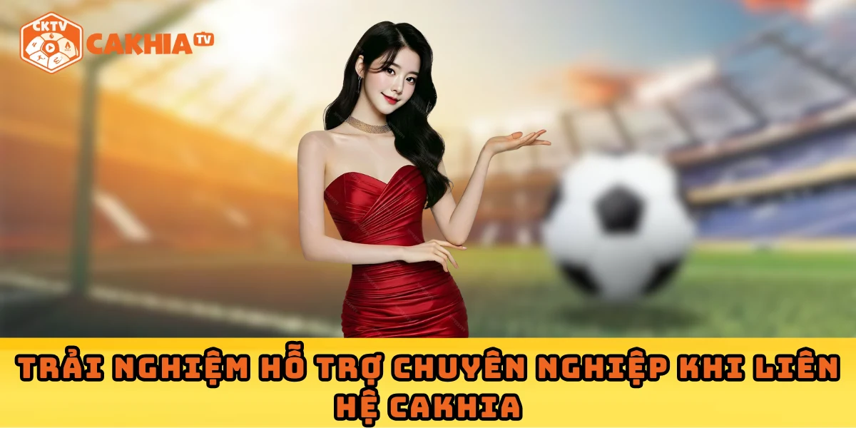 Trải nghiệm hỗ trợ chuyên nghiệp khi liên hệ Cakhia